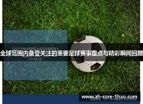 全球范围内备受关注的重要足球赛事盘点与精彩瞬间回顾