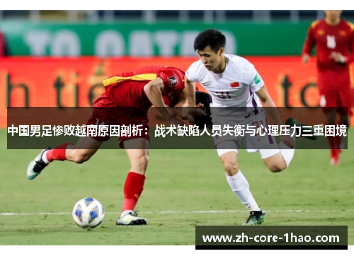 中国男足惨败越南原因剖析：战术缺陷人员失衡与心理压力三重困境