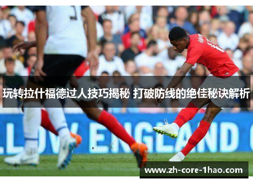 玩转拉什福德过人技巧揭秘 打破防线的绝佳秘诀解析 玩转拉什福德过人技巧揭秘 打破防线的绝佳秘诀解析