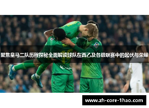 聚焦皇马二队历程探秘全面解读球队在西乙及各级联赛中的起伏与荣耀