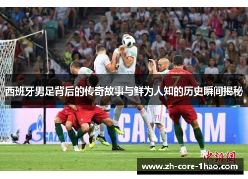 西班牙男足背后的传奇故事与鲜为人知的历史瞬间揭秘