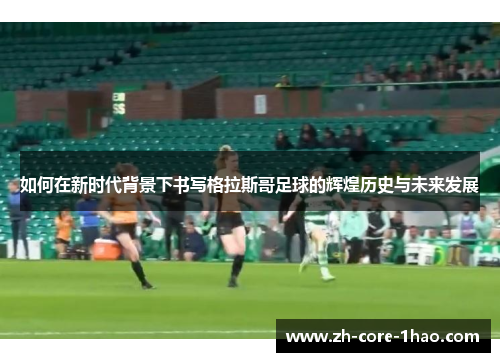 如何在新时代背景下书写格拉斯哥足球的辉煌历史与未来发展 如何在新时代背景下书写格拉斯哥足球的辉煌历史与未来发展