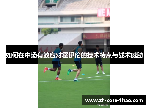 如何在中场有效应对霍伊伦的技术特点与战术威胁