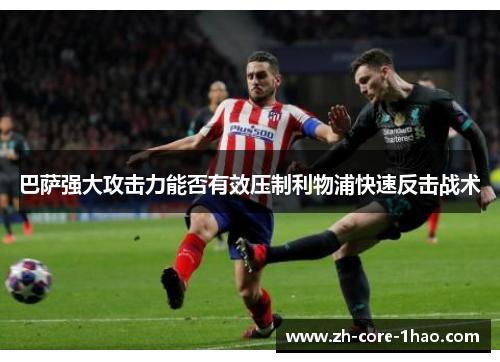 巴萨强大攻击力能否有效压制利物浦快速反击战术 巴萨强大攻击力能否有效压制利物浦快速反击战术