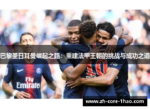 巴黎圣日耳曼崛起之路：重建法甲王朝的挑战与成功之道
