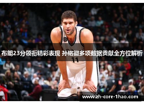 布朗23分领衔精彩表现 孙铭徽多项数据贡献全方位解析