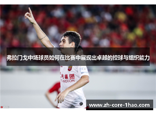 弗拉门戈中场球员如何在比赛中展现出卓越的控球与组织能力