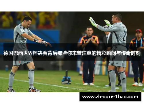 德国巴西世界杯决赛背后那些你未曾注意的精彩瞬间与传奇时刻 德国巴西世界杯决赛背后那些你未曾注意的精彩瞬间与传奇时刻