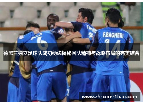 德黑兰独立足球队成功秘诀揭秘团队精神与战略布局的完美结合