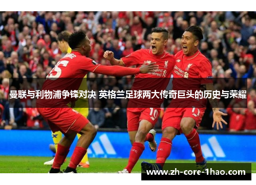 曼联与利物浦争锋对决 英格兰足球两大传奇巨头的历史与荣耀