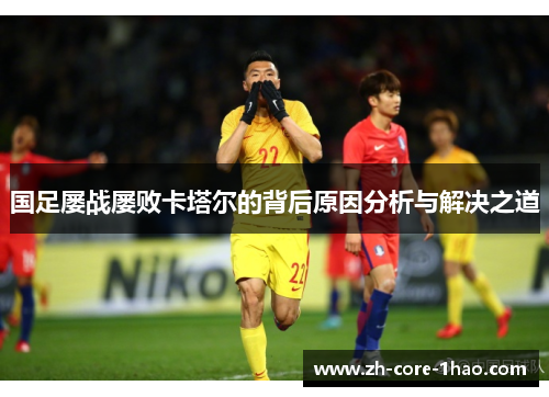 国足屡战屡败卡塔尔的背后原因分析与解决之道 国足屡战屡败卡塔尔的背后原因分析与解决之道