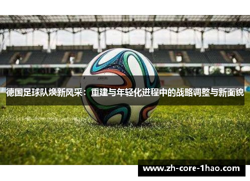 德国足球队焕新风采:重建与年轻化进程中的战略调整与新面貌 德国足球队焕新风采:重建与年轻化进程中的战略调整与新面貌
