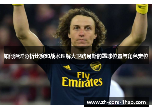 如何通过分析比赛和战术理解大卫路易斯的踢球位置与角色定位 如何通过分析比赛和战术理解大卫路易斯的踢球位置与角色定位