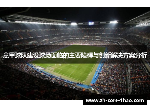 意甲球队建设球场面临的主要障碍与创新解决方案分析 意甲球队建设球场面临的主要障碍与创新解决方案分析