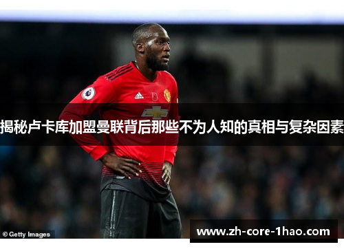 揭秘卢卡库加盟曼联背后那些不为人知的真相与复杂因素