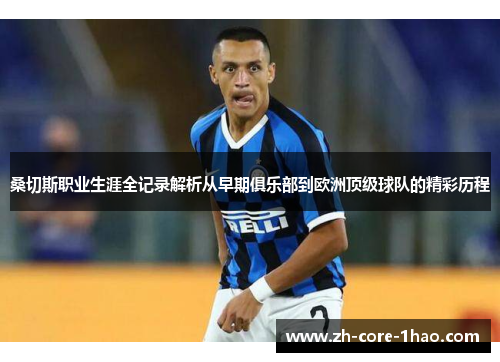 桑切斯职业生涯全记录解析从早期俱乐部到欧洲顶级球队的精彩历程 桑切斯职业生涯全记录解析从早期俱乐部到欧洲顶级球队的精彩历程