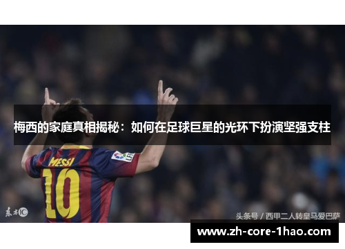 梅西的家庭真相揭秘:如何在足球巨星的光环下扮演坚强支柱 梅西的家庭真相揭秘:如何在足球巨星的光环下扮演坚强支柱