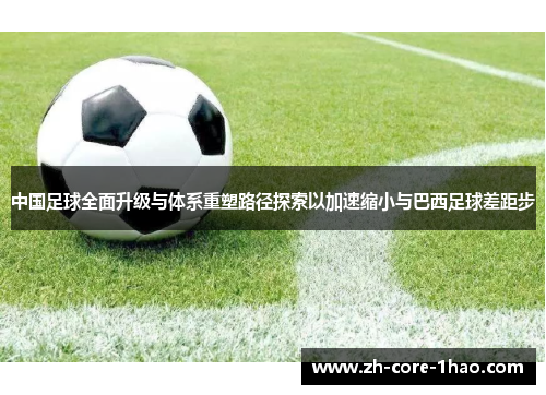 中国足球全面升级与体系重塑路径探索以加速缩小与巴西足球差距步