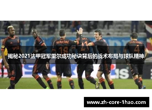 揭秘2021法甲冠军里尔成功秘诀背后的战术布局与球队精神