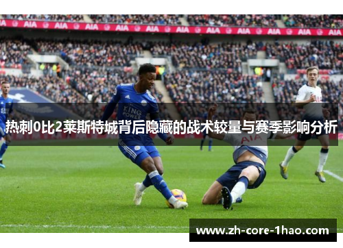 热刺0比2莱斯特城背后隐藏的战术较量与赛季影响分析