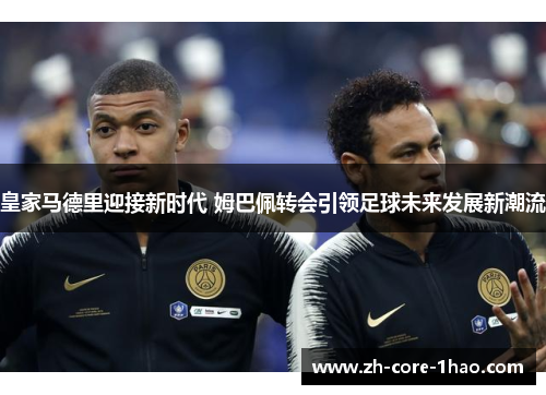 皇家马德里迎接新时代 姆巴佩转会引领足球未来发展新潮流