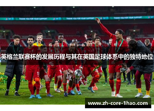 英格兰联赛杯的发展历程与其在英国足球体系中的独特地位 英格兰联赛杯的发展历程与其在英国足球体系中的独特地位