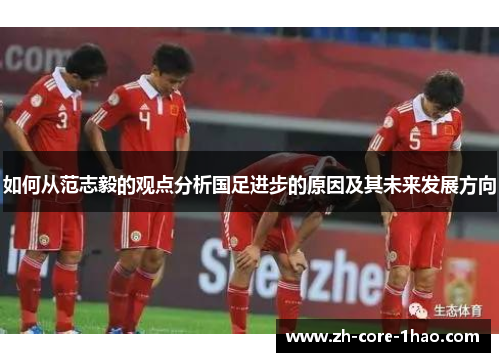 如何从范志毅的观点分析国足进步的原因及其未来发展方向 如何从范志毅的观点分析国足进步的原因及其未来发展方向