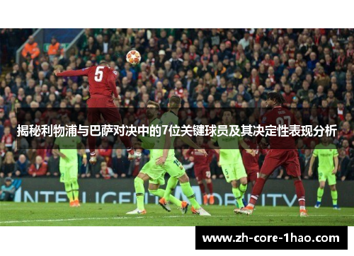 揭秘利物浦与巴萨对决中的7位关键球员及其决定性表现分析 揭秘利物浦与巴萨对决中的7位关键球员及其决定性表现分析