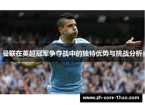 曼联在英超冠军争夺战中的独特优势与挑战分析 曼联在英超冠军争夺战中的独特优势与挑战分析