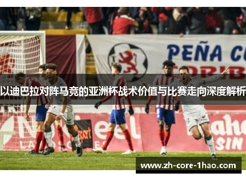 以迪巴拉对阵马竞的亚洲杯战术价值与比赛走向深度解析 以迪巴拉对阵马竞的亚洲杯战术价值与比赛走向深度解析