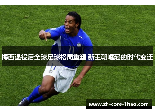梅西退役后全球足球格局重塑 新王朝崛起的时代变迁 梅西退役后全球足球格局重塑 新王朝崛起的时代变迁
