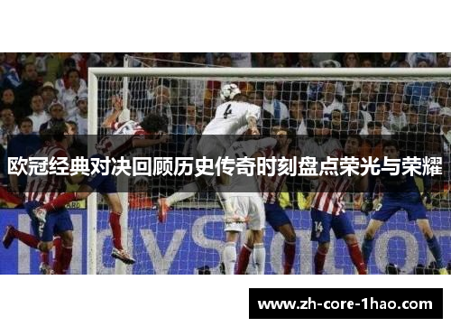 欧冠经典对决回顾历史传奇时刻盘点荣光与荣耀 欧冠经典对决回顾历史传奇时刻盘点荣光与荣耀