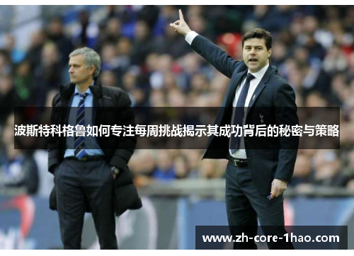 波斯特科格鲁如何专注每周挑战揭示其成功背后的秘密与策略 波斯特科格鲁如何专注每周挑战揭示其成功背后的秘密与策略