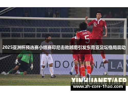 2025亚洲杯预选赛小组赛印尼击败越南引发东南亚足坛格局震动 2025亚洲杯预选赛小组赛印尼击败越南引发东南亚足坛格局震动