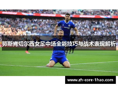 努斯肯切尔西女足中场全能技巧与战术表现解析