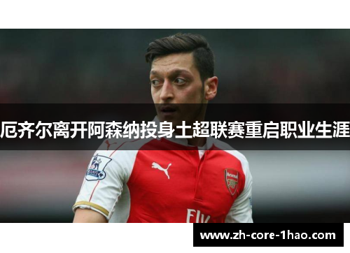 厄齐尔离开阿森纳投身土超联赛重启职业生涯