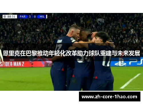 恩里克在巴黎推动年轻化改革助力球队重建与未来发展 恩里克在巴黎推动年轻化改革助力球队重建与未来发展