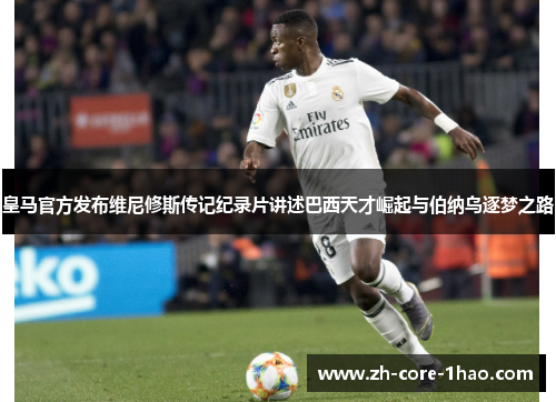 皇马官方发布维尼修斯传记纪录片讲述巴西天才崛起与伯纳乌逐梦之路