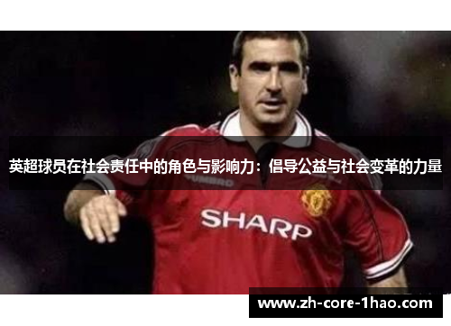 英超球员在社会责任中的角色与影响力:倡导公益与社会变革的力量 英超球员在社会责任中的角色与影响力:倡导公益与社会变革的力量